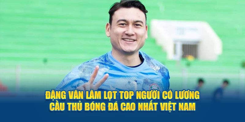 Đặng Văn Lâm lọt top người có lương cầu thủ bóng đá cao nhất Việt Nam