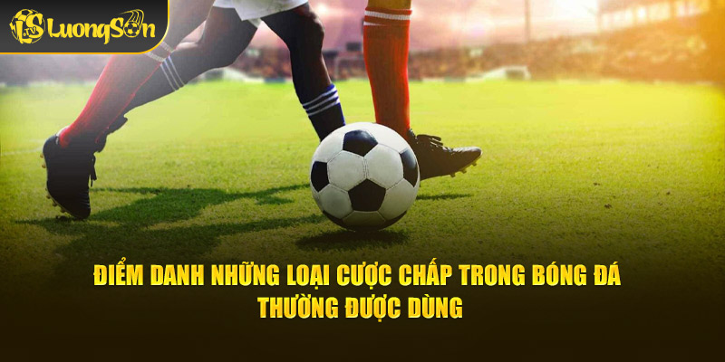 Điểm danh những loại cược chấp trong bóng đá thường được dùng