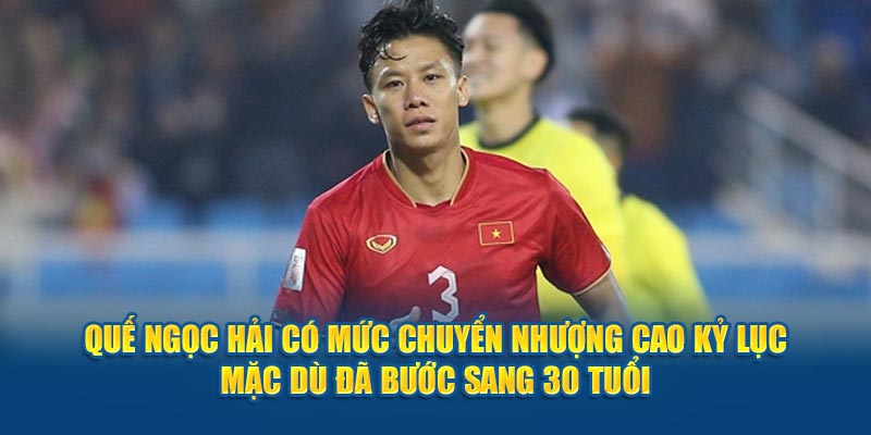 Quế Ngọc Hải có mức chuyển nhượng cao kỷ lục mặc dù đã bước sang 30 tuổi