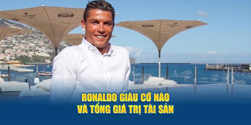 Ronaldo giàu cỡ nào và tổng giá trị tài sản  